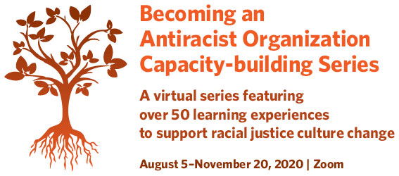 Becoming an 
Antiracist Organization Capacity-building Series

A virtual series featuring 
over 50 learning experiences 
to support racial justice culture change
August 5–November 20, 2020 | Zoom
with orange tree logo